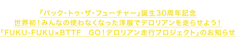 2015.8.26 『バック・トゥ・ザ・フューチャー』誕生30周年記念世界初！みんなの使わなくなった洋服でデロリアンを走らせよう！「FUKU-FUKU×BTTF　GO！デロリアン走行プロジェクト」のお知らせ