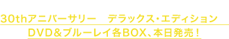 2015.10.21 30thアニバーサリー　デラックス・エディション　DVD＆ブルーレイ各BOX、本日発売！